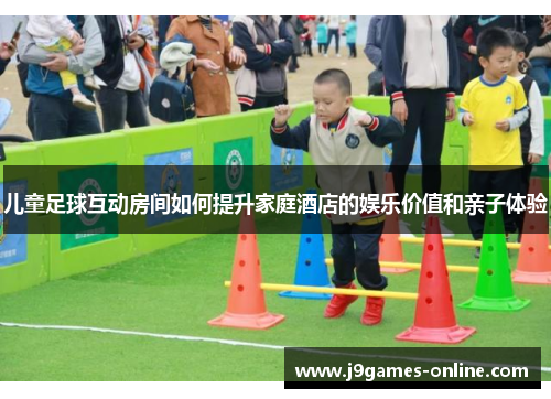 儿童足球互动房间如何提升家庭酒店的娱乐价值和亲子体验
